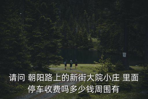 請問 朝陽路上的新街大院小莊 里面停車收費嗎多少錢周圍有