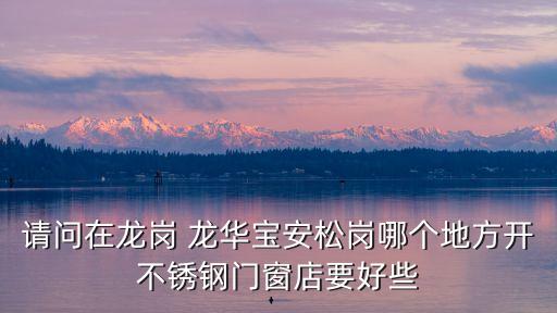 深圳寶安 寶安紗窗門，請問在龍崗 龍華寶安松崗哪個地方開不銹鋼門窗店要好些