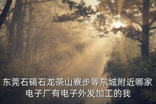 東莞石碣石龍茶山寮步等東城附近哪家電子廠有電子外發(fā)加工的我