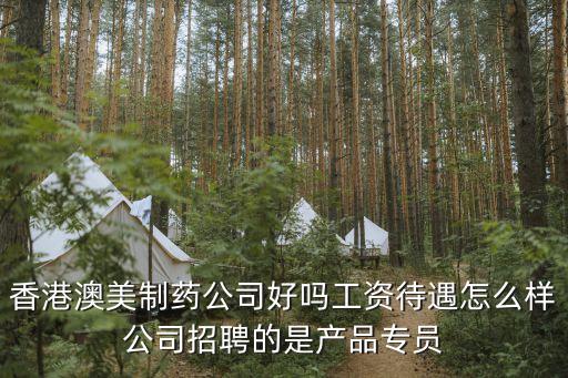 深圳澳美制藥招聘，香港澳美制藥公司好嗎工資待遇怎么樣公司招聘的是產品專員