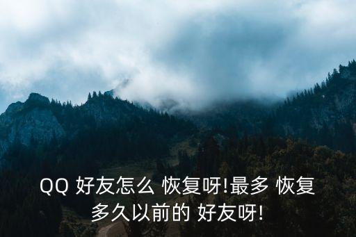 QQ 好友怎么 恢復呀!最多 恢復多久以前的 好友呀!