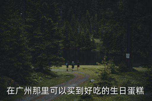 在廣州那里可以買到好吃的生日蛋糕