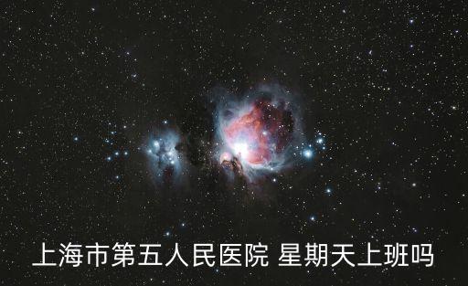 上海市第五人民醫(yī)院 星期天上班嗎