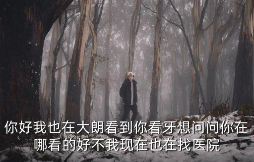 你好我也在大朗看到你看牙想問問你在哪看的好不我現在也在找醫院