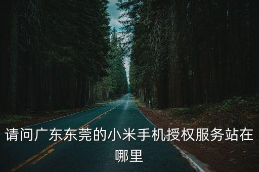 請問廣東東莞的小米手機授權服務站在哪里
