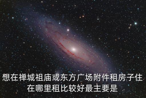 想在禪城祖廟或東方廣場(chǎng)附件租房子住在哪里租比較好最主要是