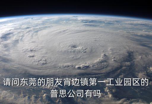 請問東莞的朋友宵邊鎮第一工業園區的普思公司有嗎