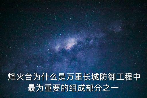  烽火臺為什么是萬里長城防御工程中最為重要的組成部分之一