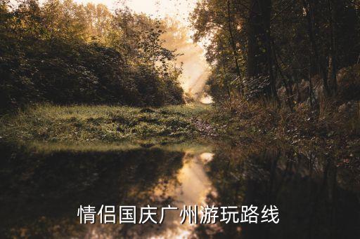 廣州國慶哪里合適男女朋友游玩，國慶廣州哪里好玩想帶女朋友走走要低消費的學生仔沒多少錢