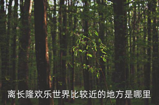 離長隆歡樂世界比較近的地方是哪里