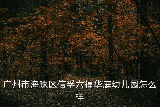 廣州市六福幼兒園，廣州市海珠區信孚六福華庭幼兒園怎么樣
