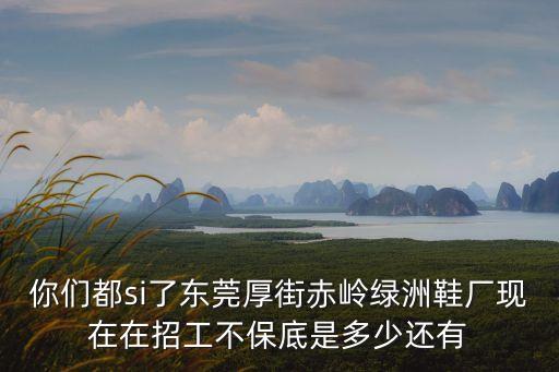 你們都si了東莞厚街赤嶺綠洲鞋廠現在在招工不保底是多少還有