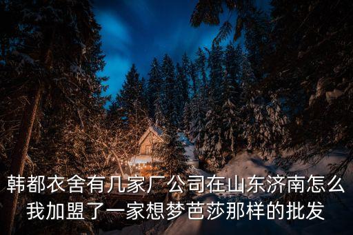 廣州韓都衣舍工廠在哪里，韓都衣舍有幾家廠公司在山東濟南怎么我加盟了一家想夢芭莎那樣的批發