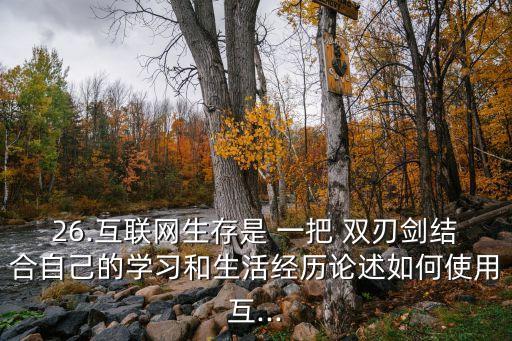 26.互聯網生存是 一把 雙刃劍結合自己的學習和生活經歷論述如何使用互...