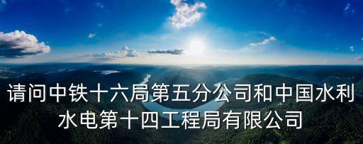 請問中鐵十六局第五分公司和中國水利水電第十四工程局有限公司