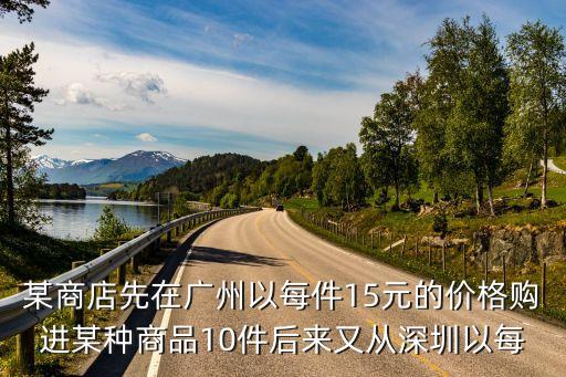 某商店先在廣州以每件15元的價格購進某種商品10件后來又從深圳以每