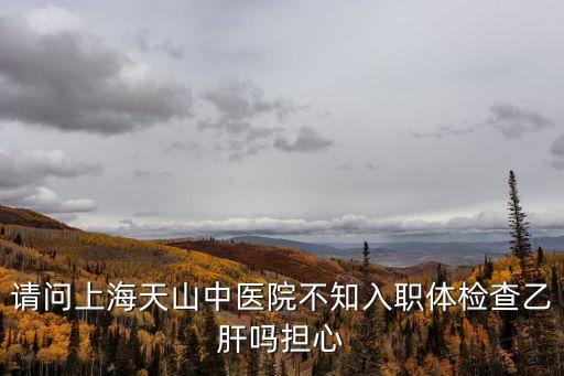 請問上海天山中醫(yī)院不知入職體檢查乙肝嗎擔(dān)心