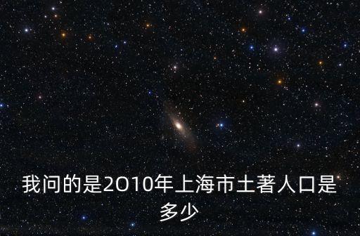 我問的是2O10年上海市土著人口是多少