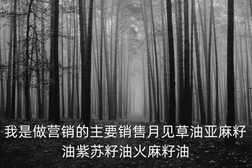 我是做營銷的主要銷售月見草油亞麻籽油紫蘇籽油火麻籽油