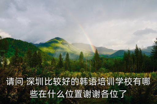請問 深圳比較好的韓語培訓學校有哪些在什么位置謝謝各位了