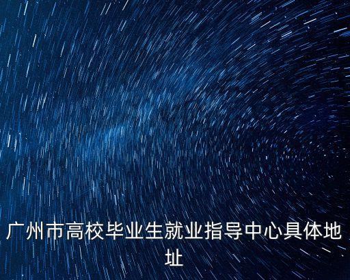 廣州市高校畢業生就業指導中心具體地址