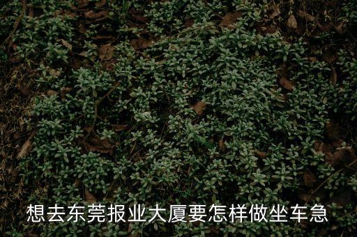 想去東莞報業大廈要怎樣做坐車急