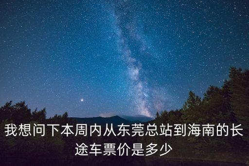 我想問下本周內(nèi)從東莞總站到海南的長途車票價(jià)是多少