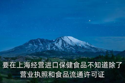 要在上海經營進口保健食品不知道除了營業執照和食品流通許可證