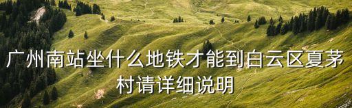 廣州南站坐什么地鐵才能到白云區(qū)夏茅村請(qǐng)?jiān)敿?xì)說明