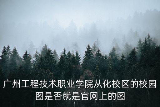 廣州工程技術職業學院從化校區的校園圖是否就是官網上的圖