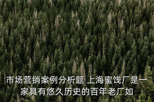 市場營銷案例分析題 上海蜜餞廠是一家具有悠久歷史的百年老廠如