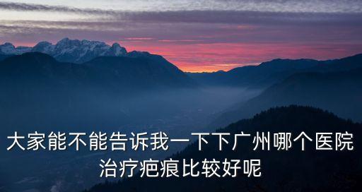 大家能不能告訴我一下下廣州哪個(gè)醫(yī)院治療疤痕比較好呢