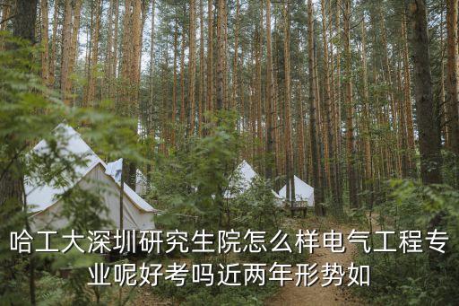 哈工大深圳研究生院怎么樣電氣工程專業呢好考嗎近兩年形勢如