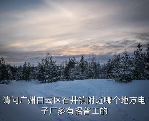 請問廣州白云區(qū)石井鎮(zhèn)附近哪個地方電子廠多有招普工的