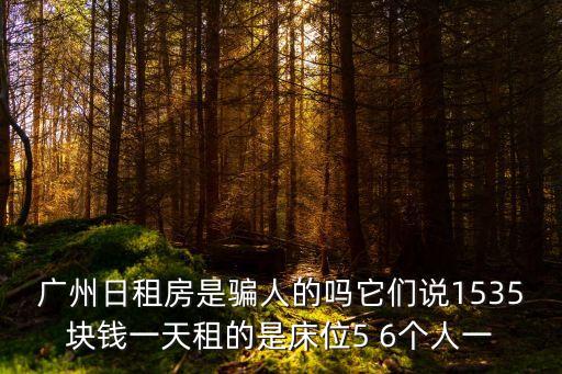 廣州日租房是騙人的嗎它們說1535塊錢一天租的是床位5 6個人一