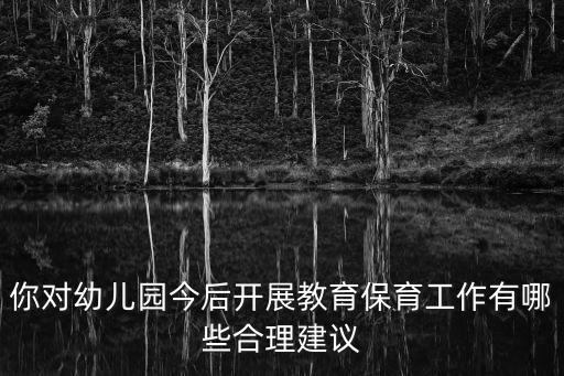 你對幼兒園今后開展教育保育工作有哪些合理建議