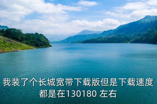 廣州花都極速道叢林越野電話，我裝了個長城寬帶下載版但是下載速度都是在130180 左右
