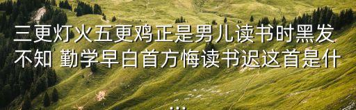 三更燈火五更雞正是男兒讀書時黑發 不知 勤學早白首方悔讀書遲這首是什...