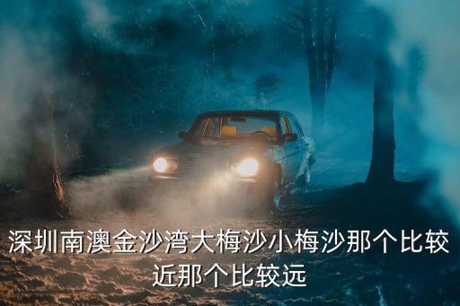 深圳南澳金沙灣大梅沙小梅沙那個比較近那個比較遠