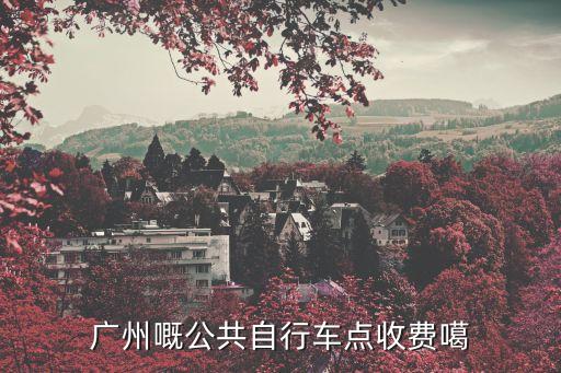廣州嘅公共自行車點收費噶