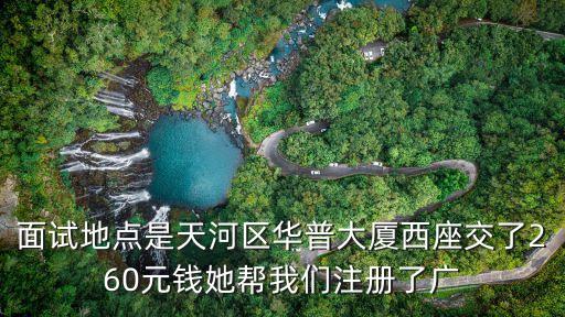 面試地點是天河區華普大廈西座交了260元錢她幫我們注冊了廣
