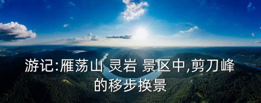 游記:雁蕩山 靈巖 景區(qū)中,剪刀峰的移步換景