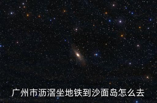 廣州市瀝滘坐地鐵到沙面島怎么去