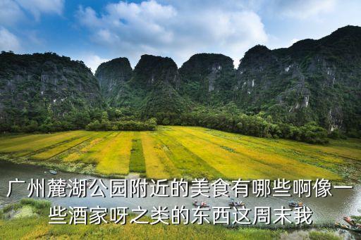 廣州麓湖公園附近的美食有哪些啊像一些酒家呀之類的東西這周末我
