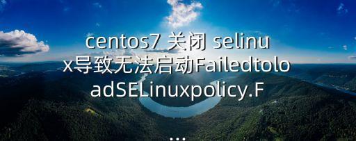 centos7 關(guān)閉 selinux導(dǎo)致無法啟動FailedtoloadSELinuxpolicy.F...