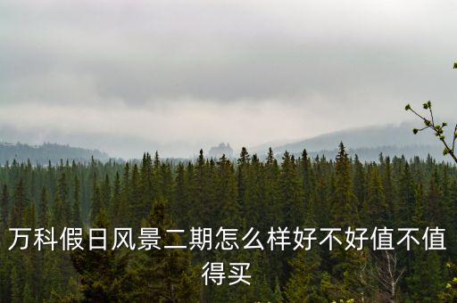 萬科假日風景二期怎么樣好不好值不值得買