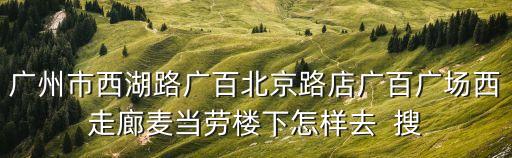 廣州市越秀區(qū)西湖路廣百，請(qǐng)問廣州越秀區(qū)西湖路12號(hào)廣百商務(wù)樓怎么去