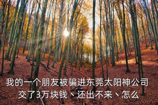 我的一個朋友被騙進東莞太陽神公司 交了3萬塊錢丶還出不來丶怎么