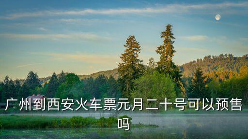 1月20日廣州至西安有沒有火車票，廣州到西安的火車票今天有嗎
