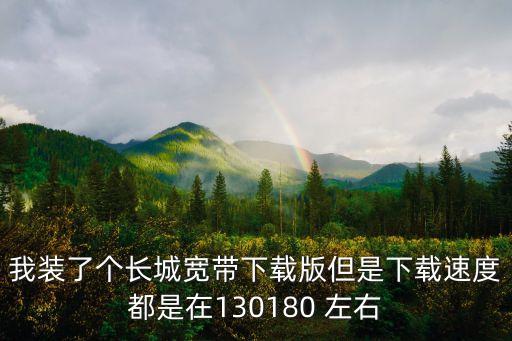 我裝了個長城寬帶下載版但是下載速度都是在130180 左右